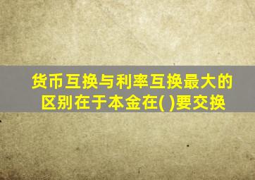 货币互换与利率互换最大的区别在于本金在( )要交换